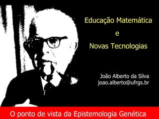 O ponto de vista da Epistemologia Genética   Educação Matemática e  Novas Tecnologias João Alberto da Silva [email_address] 