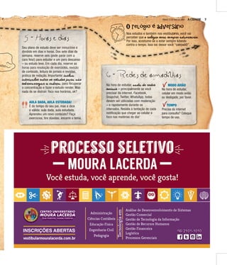 A CIDADE 7SÁBADO, 21 DE MAIO DE 2016
O r ó é dv rsárO relógio é adversário
Nos estudos e também nos vestibulares, você vai
perceber que o reeerellleelóóóllógggóógiiiggioooiio seeeserrreerááárrá seeesemmmeempppmmprrrppreeerre adddadvvvddveeevverrreersssrrsááássárrrááriiirrioooiio.
Por isso, acostume-se a estar sempre lutando
contra o tempo. Isso vai deixar você “calejad@”.
5 - Horas e dias
6 - Redes de armadilhas
Seu plano de estudo deve ser minucioso e
dividido em dias e horas. Dos sete dias da
semana, reserve seis (pode parar com a
cara feia!) para estudar e um para descanso
– ou estudo leve. Em cada dia, reserve as
hhhhoooorrrraaaassss ppppaaaarrrraaaa rrrreeeessssoooolllluuuuççççããããoooo ddddeeee eeeexxxxeeeerrrrccccíííícccciiiioooossss, rrrreeeevvvviiiissssããããoooo
de conteúdo, leitura de jornais e revistas,
prática de redação. Importante: innnincccnnclllccluuulluaaauua
innnintttnnteeetterrreervvvrrvaaavvalllaalooollosssoos ennnentttnntrrrttreeerre osssos esssestttsstuuuttuddduudoooddosssoos paaaparrraaraaarra nãããnãoooãão
sooosobbboobrrrbbreeerreccceecaaaccarrraarrrrrrreeerregggeegaaaggarrraar a caaacabbbaabeeebbeçççeeçaaaçça, para recuperar
a concentração e fazer o estudo render. Mas
nada de se distrair: foco nos horários, ok?
Na hora de estudar, naaanadddaadaaadda deeede reeeredddeedeeeddesssees
sooosocccoociiicciaaaiiaiiiaaisssiis – principalmente se você
precisar da internet. Facebook,
Snapchat, Twitter, WhatsApp, todas
devem ser utilizadas com moderação
– e rapidamente durante os
intervalos. Resista à tentação de cada
notificação que chegar ao celular e
foco nas matérias do dia!
AULA DADA, AULA ESTUDADA!
É do tempo do seu pai, mas a dica
é válida: aula dada, aula estudada.
Aprendeu um novo conteúdo? Faça
exercícios, tire dúvidas, encerre o tema.
MODO AVIÃO
Na hora de estudar,
celular em modo avião
ou desligado, por favor.
TEMPO
Precisa da internet
para consulta? Coloque
tempo de uso.
 