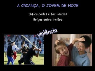 A CRIANÇA, O JOVEM DE HOJE Dificuldades e facilidades Brigas entre irmãos violência 