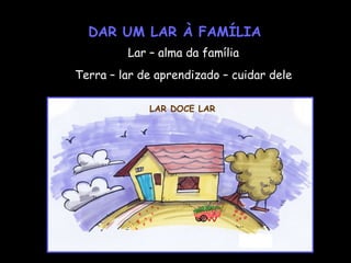 DAR UM LAR À FAMÍLIA Lar – alma da família Terra – lar de aprendizado – cuidar dele LAR DOCE LAR 