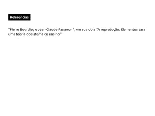 Referencias
"Pierre Bourdieu e Jean-Claude Passeron*, em sua obra “A reprodução: Elementos para
uma teoria do sistema de ensino”"
 