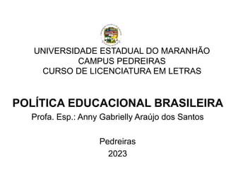 UNIVERSIDADE ESTADUAL DO MARANHÃO
CAMPUS PEDREIRAS
CURSO DE LICENCIATURA EM LETRAS
POLÍTICA EDUCACIONAL BRASILEIRA
Profa. Esp.: Anny Gabrielly Araújo dos Santos
Pedreiras
2023
 