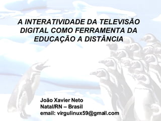 João Xavier Neto Natal/RN – Brasil email: virgulinux59@gmail.com A INTERATIVIDADE DA TELEVISÃO DIGITAL COMO FERRAMENTA DA EDUCAÇÃO A DISTÂNCIA 