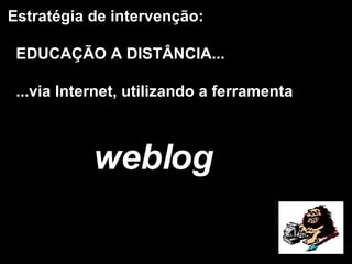 Estratégia de intervenção: EDUCAÇÃO A DISTÂNCIA... ...via Internet, utilizando a ferramenta  weblog 
