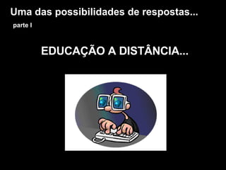 Uma das possibilidades de respostas...   parte I EDUCAÇÃO A DISTÂNCIA... 