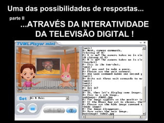 ...ATRAVÉS DA INTERATIVIDADE DA TELEVISÃO DIGITAL ! Uma das possibilidades de respostas...   parte II 