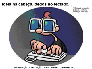 ELABORAÇÃO E EXECUÇÃO DE UM  PROJETO DE PESQUISA Idéia na cabeça, dedos no teclado... “ O  Google  é o meu site  de busca e nenhuma  informação faltar-me-á”. 