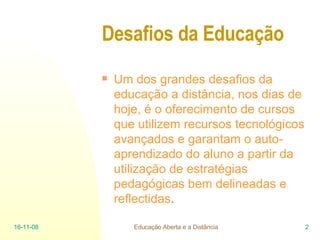 Desafios da Educação Um dos grandes desafios da educação a distância, nos dias de hoje, é o oferecimento de cursos que utilizem recursos tecnológicos avançados e garantam o auto-aprendizado do aluno a partir da utilização de estratégias pedagógicas bem delineadas e reflectidas .  06-06-09 Educação Aberta e a Distância 