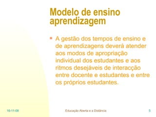 Modelo de ensino aprendizagem  A gestão dos tempos de ensino e de aprendizagens deverá atender aos modos de apropriação individual dos estudantes e aos ritmos desejáveis de interacção entre docente e estudantes e entre os próprios estudantes.  06-06-09 Educação Aberta e a Distância 