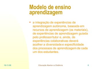 a integração de experiências de aprendizagem autónoma, baseada em recursos de aprendizagem (os materiais), de experiências de aprendizagem guiada pelo professor/tutor e, ainda, de experiências colaborativas deverá acolher a diversidade e especificidade dos processos de aprendizagem de cada um dos estudantes. Modelo de ensino aprendizagem   06-06-09 Educação Aberta e a Distância 