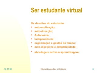 Ser estudante virtual Os desafios do estudante:  auto-motivação;  auto-direcção;  Autonomia; Independência; organização e gestão do tempo; auto-disciplina e adaptabilidade; abordagem activa à aprendizagem;   06-06-09 Educação Aberta e a Distância 