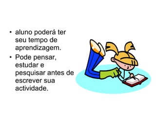 aluno poderá ter seu tempo de aprendizagem. Pode pensar, estudar e pesquisar antes de escrever sua actividade. 