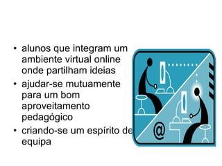 alunos que integram um ambiente virtual online onde partilham ideias ajudar-se mutuamente para um bom aproveitamento pedagógico criando-se um espírito de equipa 
