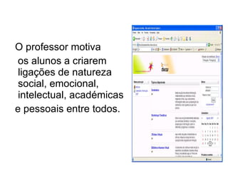 O professor motiva os alunos a criarem ligações de natureza social, emocional, intelectual, académicas  e pessoais entre todos. 