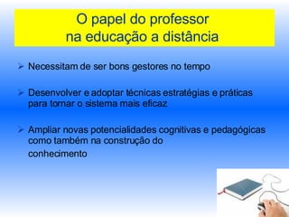 O papel do professor  na educação a distância   Necessitam de ser bons gestores no tempo Desenvolver e adoptar técnicas estratégias e práticas para tornar o sistema mais eficaz Ampliar novas potencialidades cognitivas e pedagógicas como também na construção do  conhecimento 