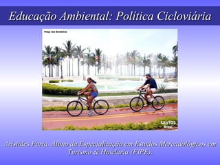 Educação Ambiental: Política Cicloviária Aristides Faria. Aluno da Especialização em Estudos Mercadológicos em Turismo & Hotelaria (FIPE). 