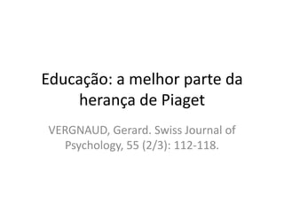Educação: a melhor parte da
herança de Piaget
VERGNAUD, Gerard. Swiss Journal of
Psychology, 55 (2/3): 112-118.
 