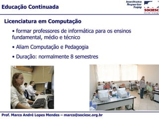 Licenciatura em Computação formar professores de informática para os ensinos fundamental, médio e técnico  Aliam Computação e Pedagogia Duração: normalmente 8 semestres 