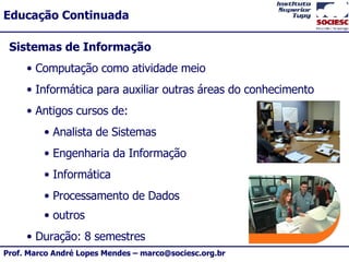 Sistemas de Informação Computação como atividade meio Informática para auxiliar outras áreas do conhecimento Antigos cursos de: Analista de Sistemas Engenharia da Informação Informática Processamento de Dados outros   Duração: 8 semestres 