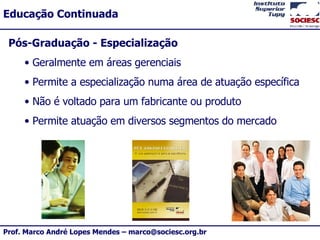 Pós-Graduação - Especialização Geralmente em áreas gerenciais Permite a especialização numa área de atuação específica Não é voltado para um fabricante ou produto Permite atuação em diversos segmentos do mercado 