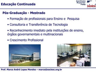 Pós-Graduação - Mestrado Formação de profissionais para Ensino e  Pesquisa Consultoria e Transferência de Tecnologia Reconhecimento imediato pela instituições de ensino, órgãos governamentais e multinacionais Crescimento Profissional 