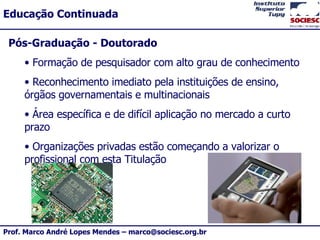 Pós-Graduação - Doutorado Formação de pesquisador com alto grau de conhecimento Reconhecimento imediato pela instituições de ensino, órgãos governamentais e multinacionais Área específica e de difícil aplicação no mercado a curto prazo Organizações privadas estão começando a valorizar o profissional com esta Titulação 