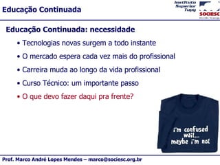 Educação Continuada: necessidade Tecnologias novas surgem a todo instante O mercado espera cada vez mais do profissional Carreira muda ao longo da vida profissional Curso Técnico: um importante passo O que devo fazer daqui pra frente? 