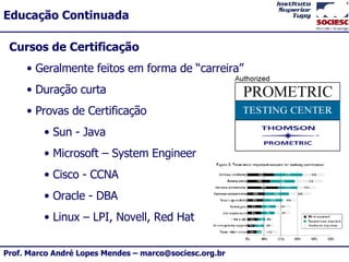 Cursos de Certificação Geralmente feitos em forma de “carreira” Duração curta Provas de Certificação Sun - Java  Microsoft – System Engineer Cisco - CCNA Oracle - DBA Linux – LPI, Novell, Red Hat 