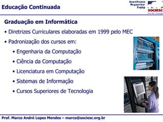 Graduação em Informática Diretrizes Curriculares elaboradas em 1999 pelo MEC Padronização dos cursos em: Engenharia da Computação Ciência da Computação Licenciatura em Computação Sistemas de Informação Cursos Superiores de Tecnologia 