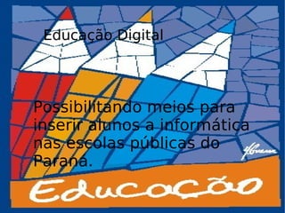Educação Digital Possibilitando meios para inserir alunos a informática nas escolas públicas do Paraná. 