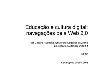 Educação e cultura digital: navegações pela Web 2.0 Pier Cesare Rivoltella, Università Cattolica di Milano [email_address] UFSC Florianopolis, 30 abril 2008 