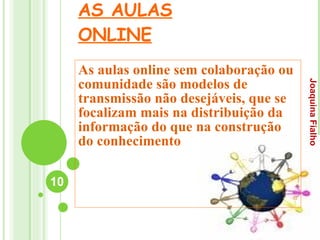 AS AULAS ONLINE As aulas online sem colaboração ou comunidade são modelos de transmissão não desejáveis, que se focalizam mais na distribuição da informação do que na construção do conhecimento Joaquina Fialho 