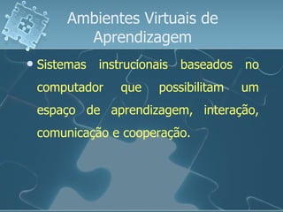 Ambientes Virtuais de Aprendizagem Sistemas instrucionais baseados no computador que possibilitam um espaço de aprendizagem, interação, comunicação e cooperação. 
