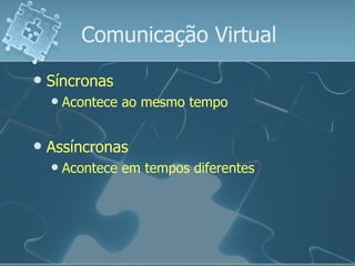 Comunicação Virtual Síncronas Acontece ao mesmo tempo Assíncronas Acontece em tempos diferentes 