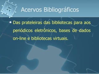 Acervos Bibliográficos Das prateleiras das bibliotecas para aos periódicos eletrônicos, bases de dados on-line e bibliotecas virtuais. 