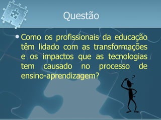 Questão Como os profissionais da educação têm lidado com as transformações e os impactos que as tecnologias tem causado no processo de ensino-aprendizagem? 