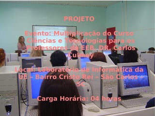 PROJETO Evento: Multiplicação do Curso Ciências e Tecnologias para os Professores da EEB. DR. Carlos Culmey Local: Laboratório de Informática da UE – Bairro Cristo Rei – São Carlos – SC Carga Horária: 04 horas 