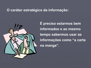 O caráter estratégico da informação: É preciso estarmos bem informados e ao mesmo tempo sabermos usar as informações como “a carta na manga”. 