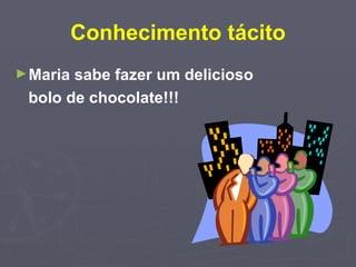 Conhecimento tácito Maria sabe fazer um delicioso  bolo de chocolate!!! 