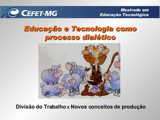 Educação e Tecnologia como processo dialético Divisão do Trabalho  x  Novos conceitos de produção Mestrado em Educação Tecnológica 