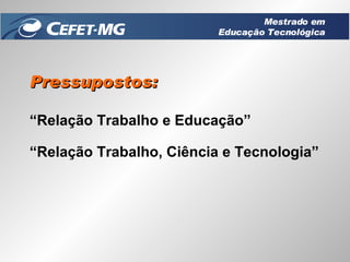 Pressupostos: “ Relação Trabalho e Educação” “ Relação Trabalho, Ciência e Tecnologia” Mestrado em Educação Tecnológica 