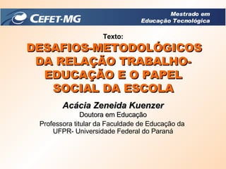 Texto:   DESAFIOS-METODOLÓGICOS DA RELAÇÃO TRABALHO-EDUCAÇÃO E O PAPEL SOCIAL DA ESCOLA Acácia Zeneida Kuenzer Doutora em Educação Professora titular da Faculdade de Educação da  UFPR- Universidade Federal do Paraná Mestrado em Educação Tecnológica 
