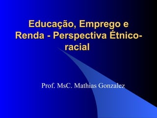 Educação, Emprego e Renda - Perspectiva Étnico-racial   Prof. MsC. Mathias Gonzalez 