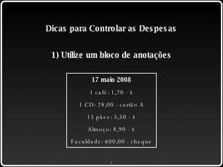 Dicas para Controlar as Despesas 1) Utilize um bloco de anotações 17 maio 2008 1 café: 1,70 - $ 1 CD: 28,00 - cartão A 15 pães: 5,50 - $ Almoço: 8,90 - $ Faculdade: 600,00 - cheque 