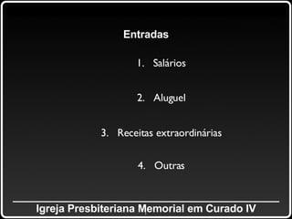_____________________________________________ Igreja Presbiteriana Memorial em Curado IV Entradas 1.  Salários 2.  Aluguel 3.  Receitas extraordinárias 4.  Outras 