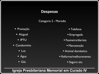 _____________________________________________ Igreja Presbiteriana Memorial em Curado IV Despesas Categoria 2 - Moradia Prestação Aluguel IPTU Condomínio Luz Água Gás Telefone Empregada Faxineira/diarista Manutenção Animal doméstico Reforma/melhoramento Seguro etc. 