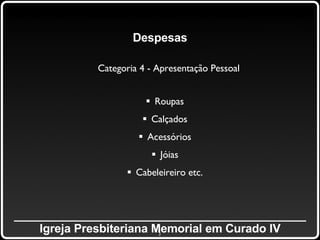 _____________________________________________ Igreja Presbiteriana Memorial em Curado IV Despesas Categoria 4 - Apresentação Pessoal Roupas Calçados Acessórios Jóias Cabeleireiro etc. 