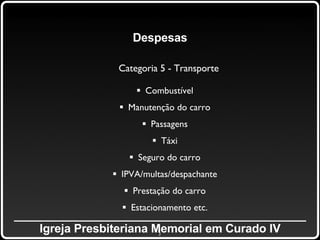 _____________________________________________ Igreja Presbiteriana Memorial em Curado IV Despesas Categoria 5 - Transporte Combustível Manutenção do carro Passagens Táxi Seguro do carro IPVA/multas/despachante Prestação do carro Estacionamento etc. 