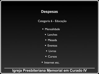 _____________________________________________ Igreja Presbiteriana Memorial em Curado IV Despesas Categoria 6 - Educação Mensalidade Lanches Mesada Eventos Livros Cursos Internet etc.   