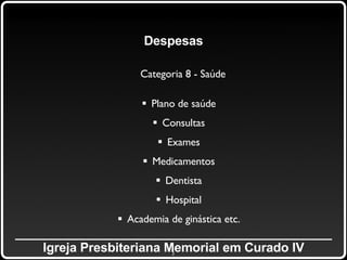 _____________________________________________ Igreja Presbiteriana Memorial em Curado IV Despesas Categoria 8 - Saúde Plano de saúde Consultas Exames Medicamentos Dentista Hospital Academia de ginástica etc. 